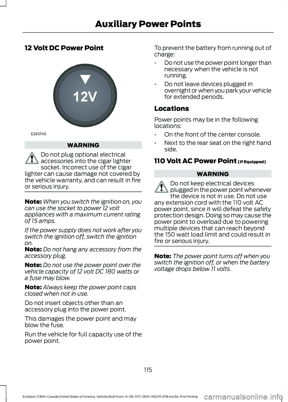 FORD ECOSPORT 2018 Owners Manual 12 Volt DC Power Point
WARNING
Do not plug optional electricalaccessories into the cigar lightersocket. Incorrect use of the cigarlighter can cause damage not covered bythe vehicle warranty, and can r FORD ECOSPORT 2018 Owners Manual 12 Volt DC Power Point
WARNING
Do not plug optional electricalaccessories into the cigar lightersocket. Incorrect use of the cigarlighter can cause damage not covered bythe vehicle warranty, and can r