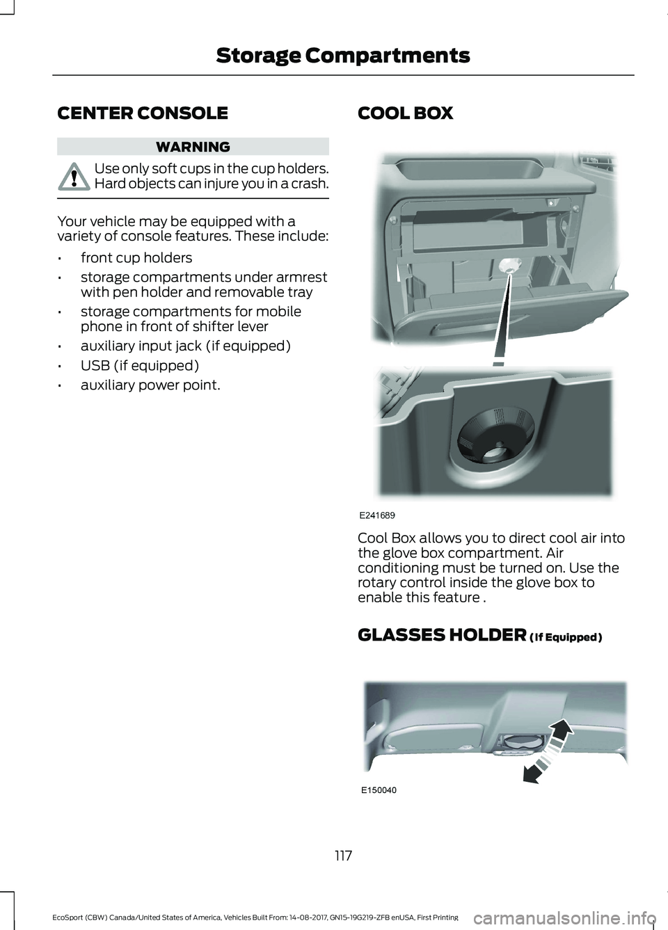 FORD ECOSPORT 2018 Owners Manual CENTER CONSOLE
WARNING
Use only soft cups in the cup holders.Hard objects can injure you in a crash.
Your vehicle may be equipped with avariety of console features. These include:
•front cup holders FORD ECOSPORT 2018 Owners Manual CENTER CONSOLE
WARNING
Use only soft cups in the cup holders.Hard objects can injure you in a crash.
Your vehicle may be equipped with avariety of console features. These include:
•front cup holders