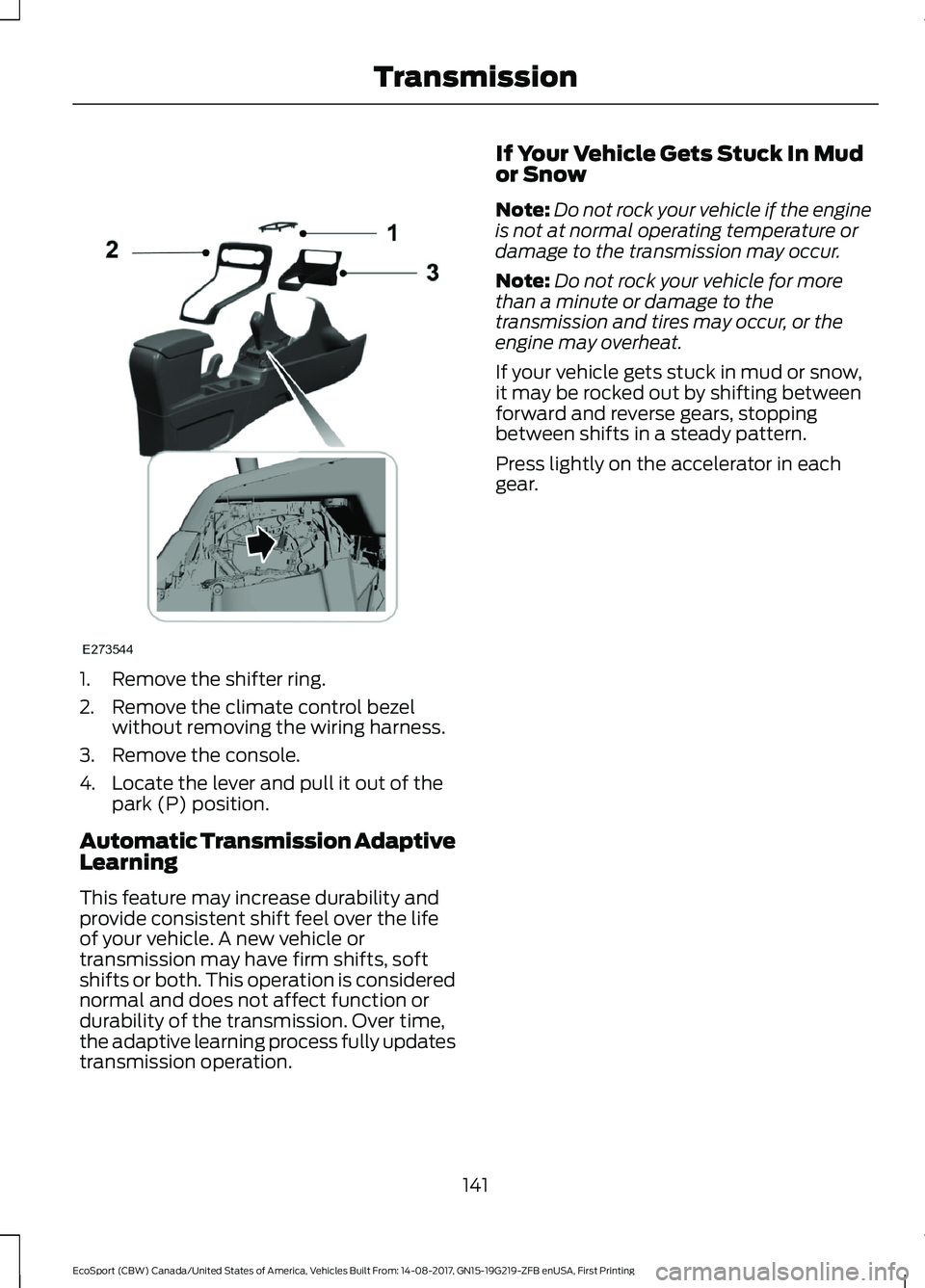 FORD ECOSPORT 2018 Owners Manual 1.Remove the shifter ring.
2.Remove the climate control bezelwithout removing the wiring harness.
3.Remove the console.
4.Locate the lever and pull it out of thepark (P) position.
Automatic Transmissi FORD ECOSPORT 2018 Owners Manual 1.Remove the shifter ring.
2.Remove the climate control bezelwithout removing the wiring harness.
3.Remove the console.
4.Locate the lever and pull it out of thepark (P) position.
Automatic Transmissi