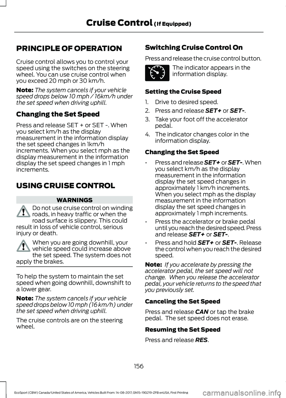 FORD ECOSPORT 2018 Owners Manual PRINCIPLE OF OPERATION
Cruise control allows you to control yourspeed using the switches on the steeringwheel. You can use cruise control whenyou exceed 20 mph or 30 km/h.
Note:The system cancels if y FORD ECOSPORT 2018 Owners Manual PRINCIPLE OF OPERATION
Cruise control allows you to control yourspeed using the switches on the steeringwheel. You can use cruise control whenyou exceed 20 mph or 30 km/h.
Note:The system cancels if y