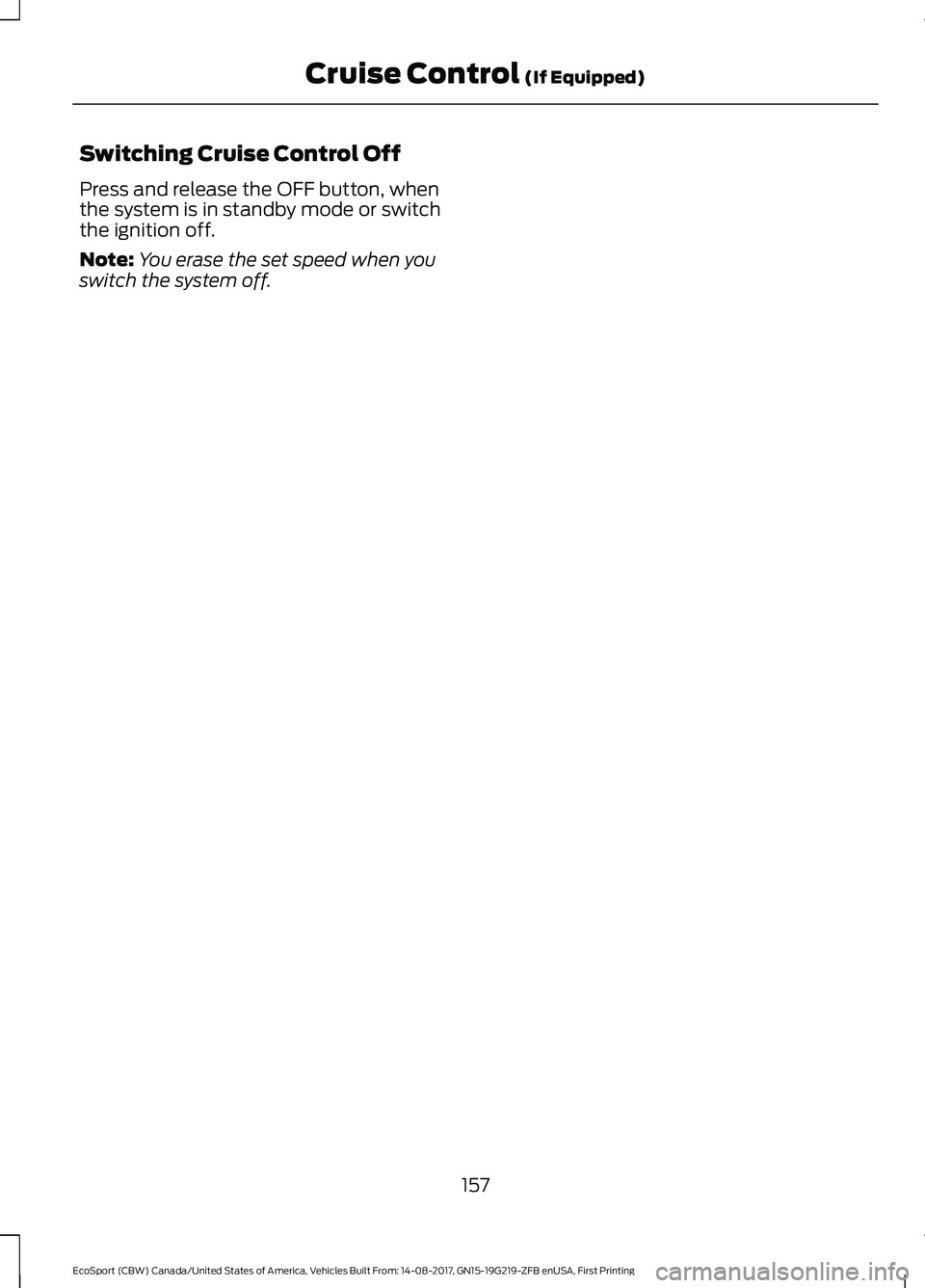 FORD ECOSPORT 2018 Owners Manual Switching Cruise Control Off
Press and release the OFF button, whenthe system is in standby mode or switchthe ignition off.
Note:You erase the set speed when youswitch the system off.
157EcoSport (CBW FORD ECOSPORT 2018 Owners Manual Switching Cruise Control Off
Press and release the OFF button, whenthe system is in standby mode or switchthe ignition off.
Note:You erase the set speed when youswitch the system off.
157EcoSport (CBW