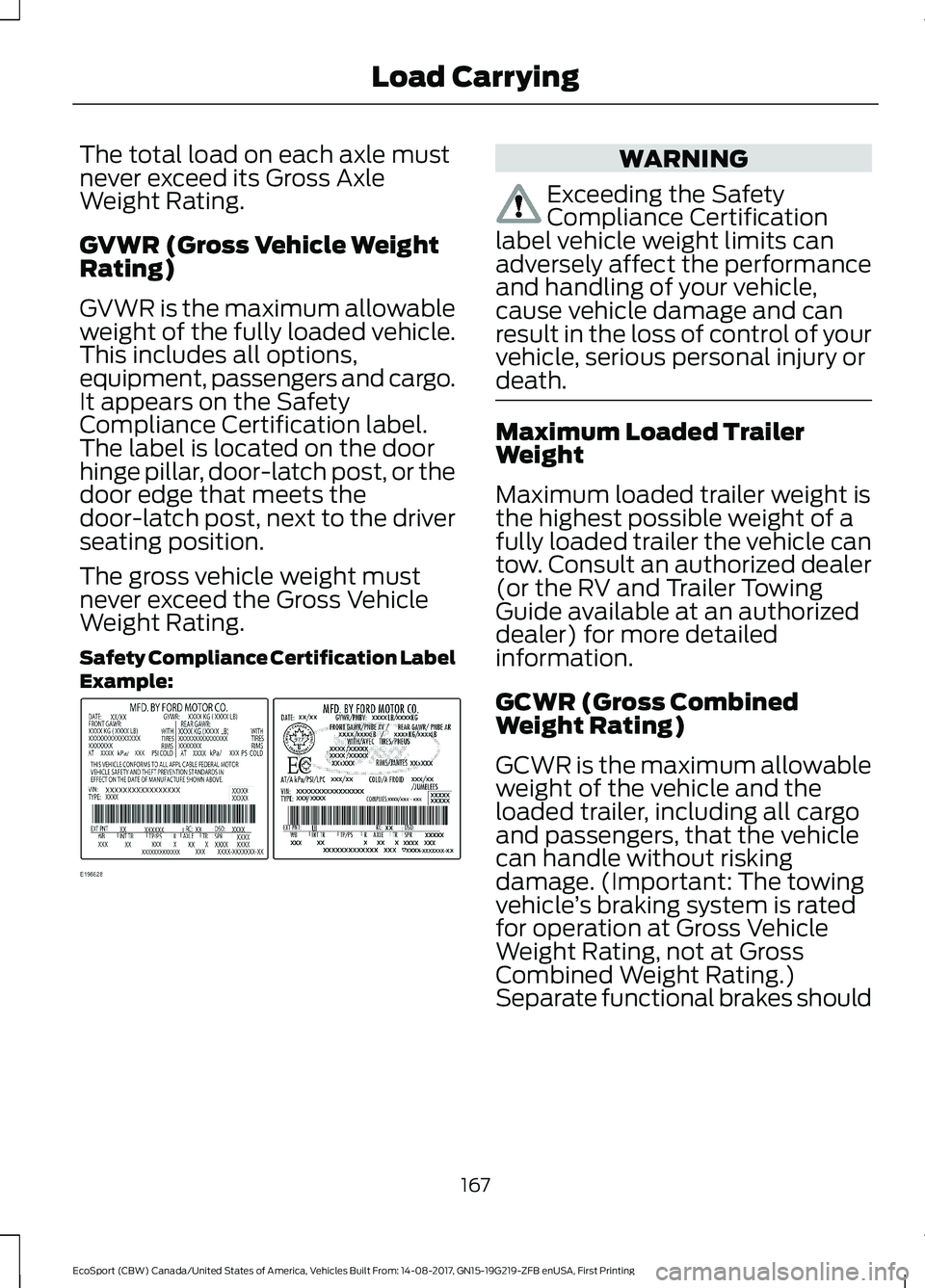 FORD ECOSPORT 2018 Owners Manual The total load on each axle mustnever exceed its Gross AxleWeight Rating.
GVWR (Gross Vehicle WeightRating)
GVWR is the maximum allowableweight of the fully loaded vehicle.This includes all options,eq FORD ECOSPORT 2018 Owners Manual The total load on each axle mustnever exceed its Gross AxleWeight Rating.
GVWR (Gross Vehicle WeightRating)
GVWR is the maximum allowableweight of the fully loaded vehicle.This includes all options,eq