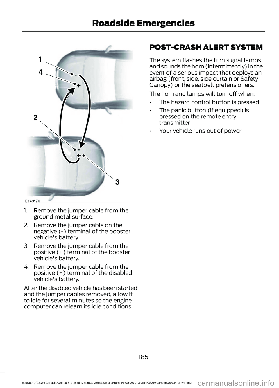 FORD ECOSPORT 2018 Owners Manual 1.Remove the jumper cable from theground metal surface.
2.Remove the jumper cable on thenegative (-) terminal of the boostervehicle's battery.
3.Remove the jumper cable from thepositive (+) termin FORD ECOSPORT 2018 Owners Manual 1.Remove the jumper cable from theground metal surface.
2.Remove the jumper cable on thenegative (-) terminal of the boostervehicle's battery.
3.Remove the jumper cable from thepositive (+) termin