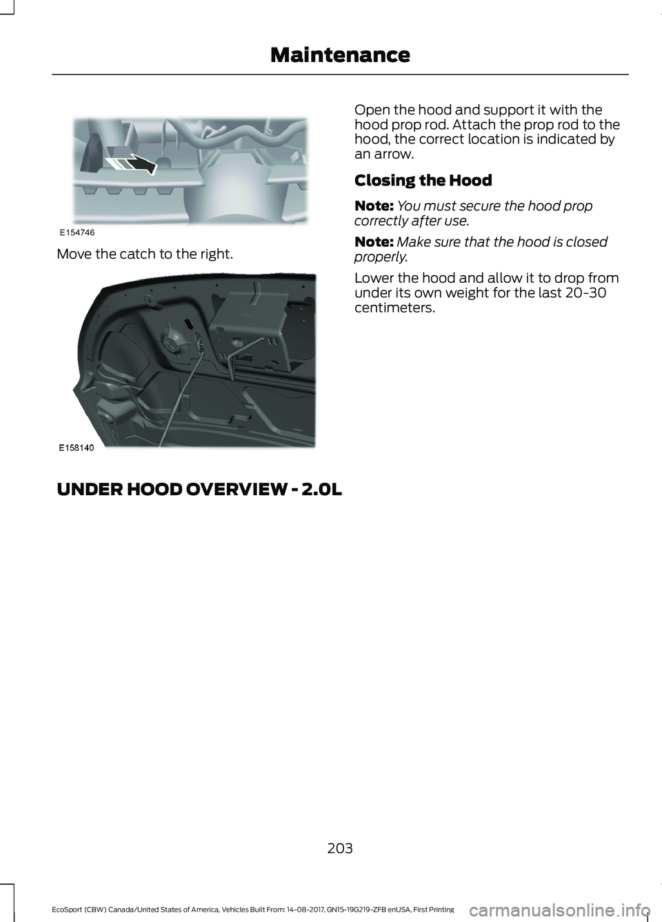 FORD ECOSPORT 2018 Owners Manual Move the catch to the right.
Open the hood and support it with thehood prop rod. Attach the prop rod to thehood, the correct location is indicated byan arrow.
Closing the Hood
Note:You must secure the FORD ECOSPORT 2018 Owners Manual Move the catch to the right.
Open the hood and support it with thehood prop rod. Attach the prop rod to thehood, the correct location is indicated byan arrow.
Closing the Hood
Note:You must secure the