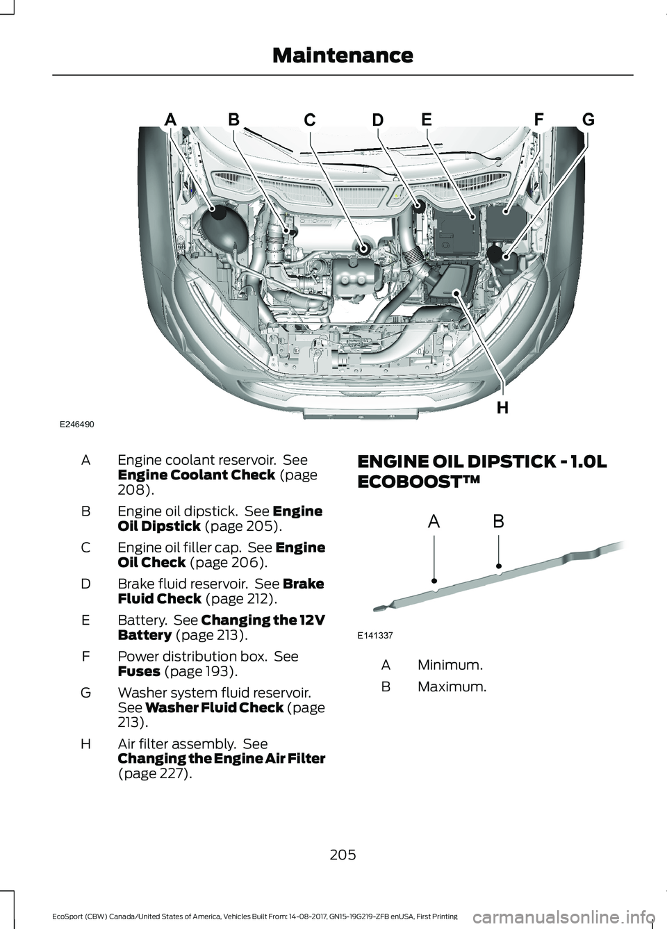 FORD ECOSPORT 2018 Owners Manual Engine coolant reservoir. SeeEngine Coolant Check (page208).
A
Engine oil dipstick. See EngineOil Dipstick (page 205).B
Engine oil filler cap. See EngineOil Check (page 206).C
Brake fluid reservoir. S FORD ECOSPORT 2018 Owners Manual Engine coolant reservoir. SeeEngine Coolant Check (page208).
A
Engine oil dipstick. See EngineOil Dipstick (page 205).B
Engine oil filler cap. See EngineOil Check (page 206).C
Brake fluid reservoir. S