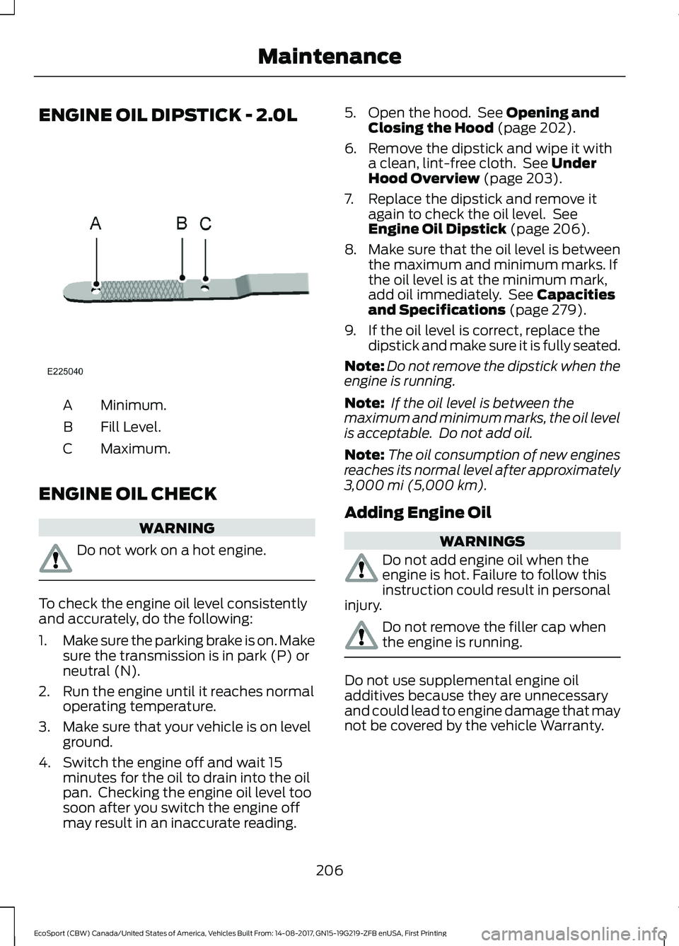FORD ECOSPORT 2018 Owners Manual ENGINE OIL DIPSTICK - 2.0L
Minimum.A
Fill Level.B
Maximum.C
ENGINE OIL CHECK
WARNING
Do not work on a hot engine.
To check the engine oil level consistentlyand accurately, do the following:
1.Make sur FORD ECOSPORT 2018 Owners Manual ENGINE OIL DIPSTICK - 2.0L
Minimum.A
Fill Level.B
Maximum.C
ENGINE OIL CHECK
WARNING
Do not work on a hot engine.
To check the engine oil level consistentlyand accurately, do the following:
1.Make sur