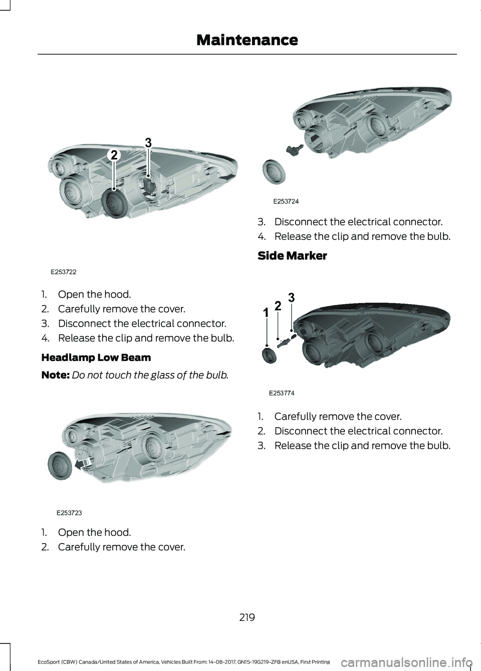 FORD ECOSPORT 2018  Owners Manual 1.Open the hood.
2.Carefully remove the cover.
3.Disconnect the electrical connector.
4.Release the clip and remove the bulb.
Headlamp Low Beam
Note:Do not touch the glass of the bulb.
1.Open the hood