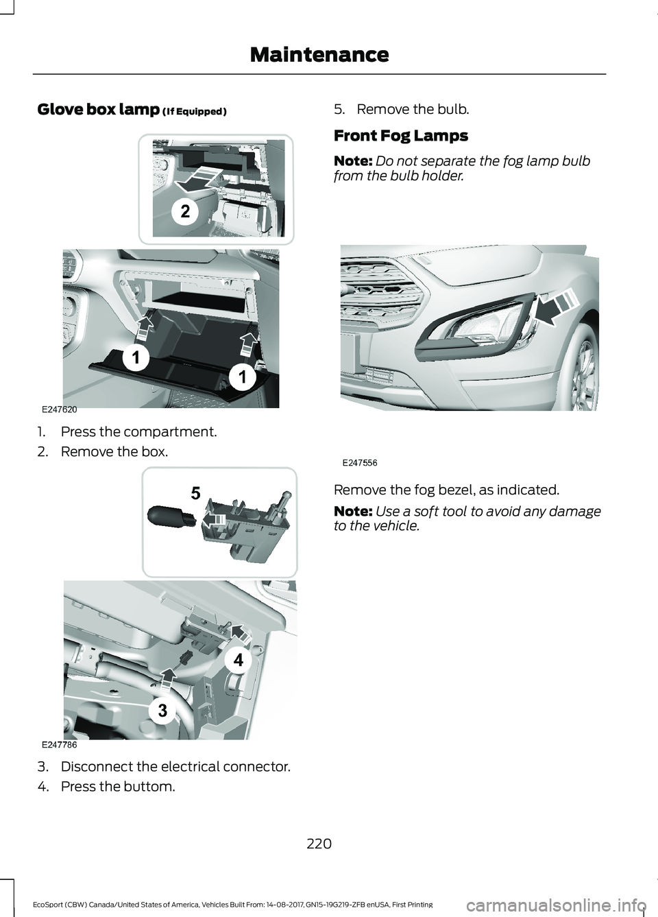 FORD ECOSPORT 2018  Owners Manual Glove box lamp (If Equipped)
1.Press the compartment.
2.Remove the box.
3.Disconnect the electrical connector.
4.Press the buttom.
5.Remove the bulb.
Front Fog Lamps
Note:Do not separate the fog lamp 