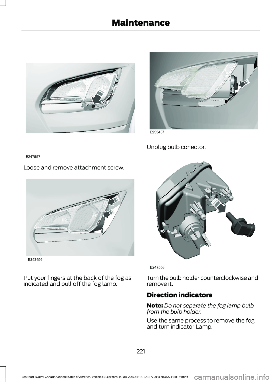 FORD ECOSPORT 2018  Owners Manual Loose and remove attachment screw.
Put your fingers at the back of the fog asindicated and pull off the fog lamp.
Unplug bulb conector.
Turn the bulb holder counterclockwise andremove it.
Direction in