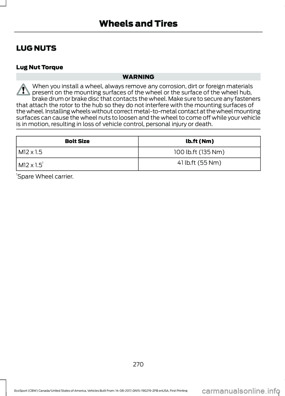 FORD ECOSPORT 2018 Owners Manual LUG NUTS
Lug Nut Torque
WARNING
When you install a wheel, always remove any corrosion, dirt or foreign materialspresent on the mounting surfaces of the wheel or the surface of the wheel hub,brake drum FORD ECOSPORT 2018 Owners Manual LUG NUTS
Lug Nut Torque
WARNING
When you install a wheel, always remove any corrosion, dirt or foreign materialspresent on the mounting surfaces of the wheel or the surface of the wheel hub,brake drum