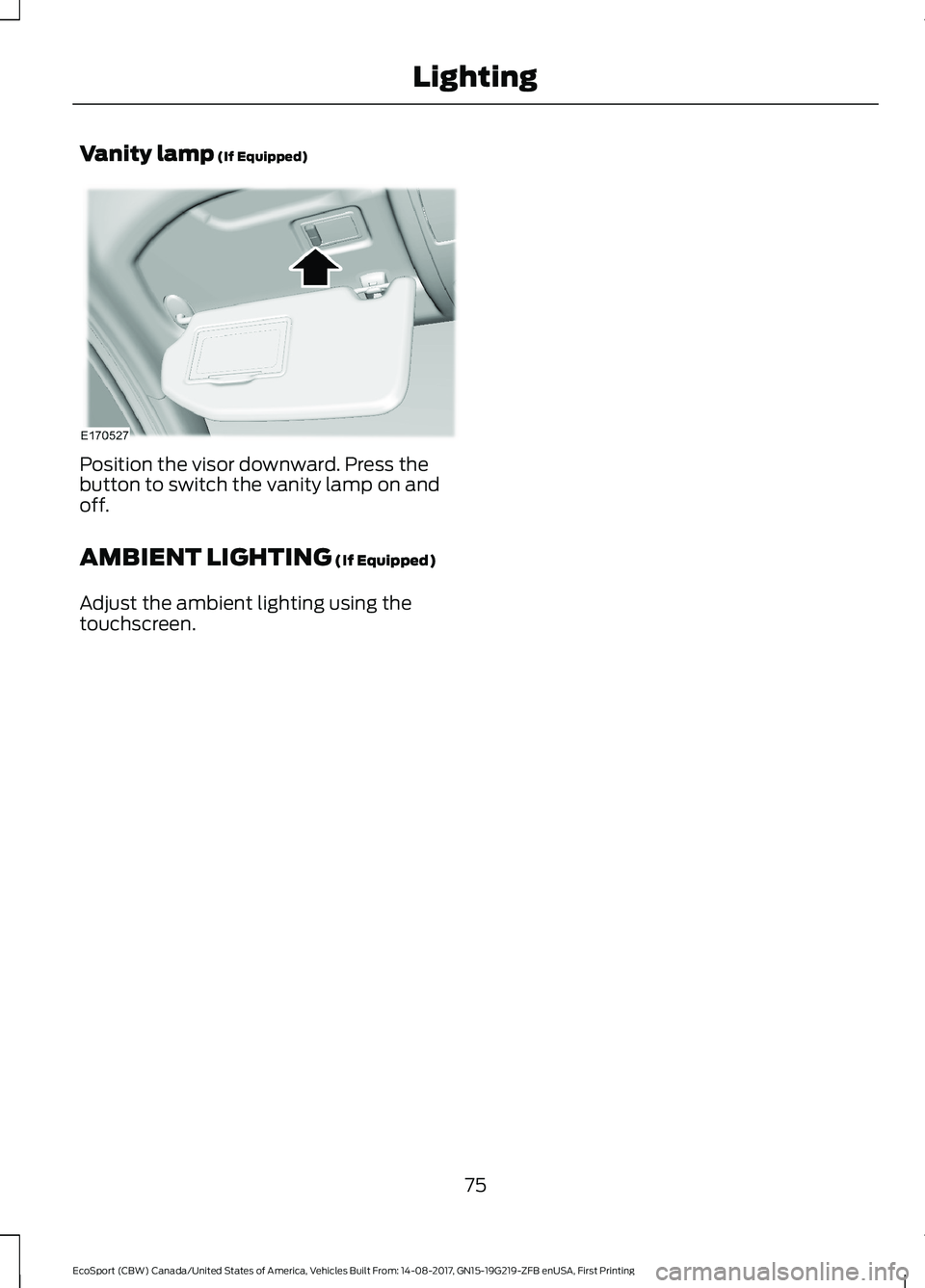 FORD ECOSPORT 2018 Manual PDF Vanity lamp (If Equipped)
Position the visor downward. Press thebutton to switch the vanity lamp on andoff.
AMBIENT LIGHTING (If Equipped)
Adjust the ambient lighting using thetouchscreen.
75EcoSport FORD ECOSPORT 2018 Manual PDF Vanity lamp (If Equipped)
Position the visor downward. Press thebutton to switch the vanity lamp on andoff.
AMBIENT LIGHTING (If Equipped)
Adjust the ambient lighting using thetouchscreen.
75EcoSport