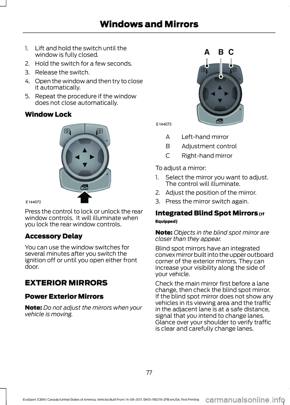 FORD ECOSPORT 2018  Owners Manual 1.Lift and hold the switch until thewindow is fully closed.
2.Hold the switch for a few seconds.
3.Release the switch.
4.Open the window and then try to closeit automatically.
5.Repeat the procedure i