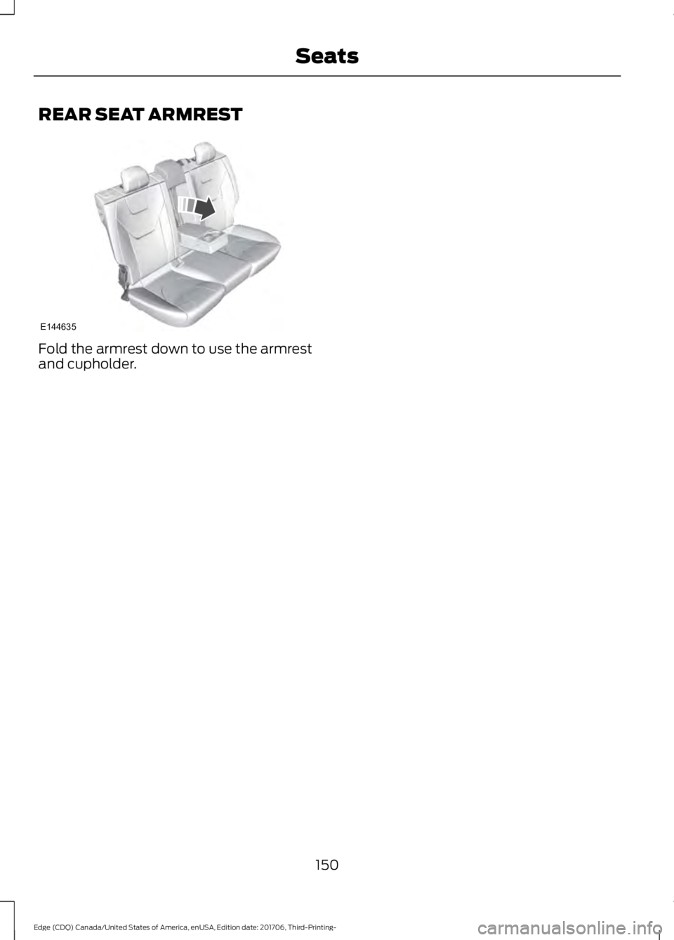 FORD EDGE 2018 Owners Manual REAR SEAT ARMREST
Fold the armrest down to use the armrest
and cupholder.
150
Edge (CDQ) Canada/United States of America, enUSA, Edition date: 201706, Third-Printing- SeatsE144635 FORD EDGE 2018 Owners Manual REAR SEAT ARMREST
Fold the armrest down to use the armrest
and cupholder.
150
Edge (CDQ) Canada/United States of America, enUSA, Edition date: 201706, Third-Printing- SeatsE144635