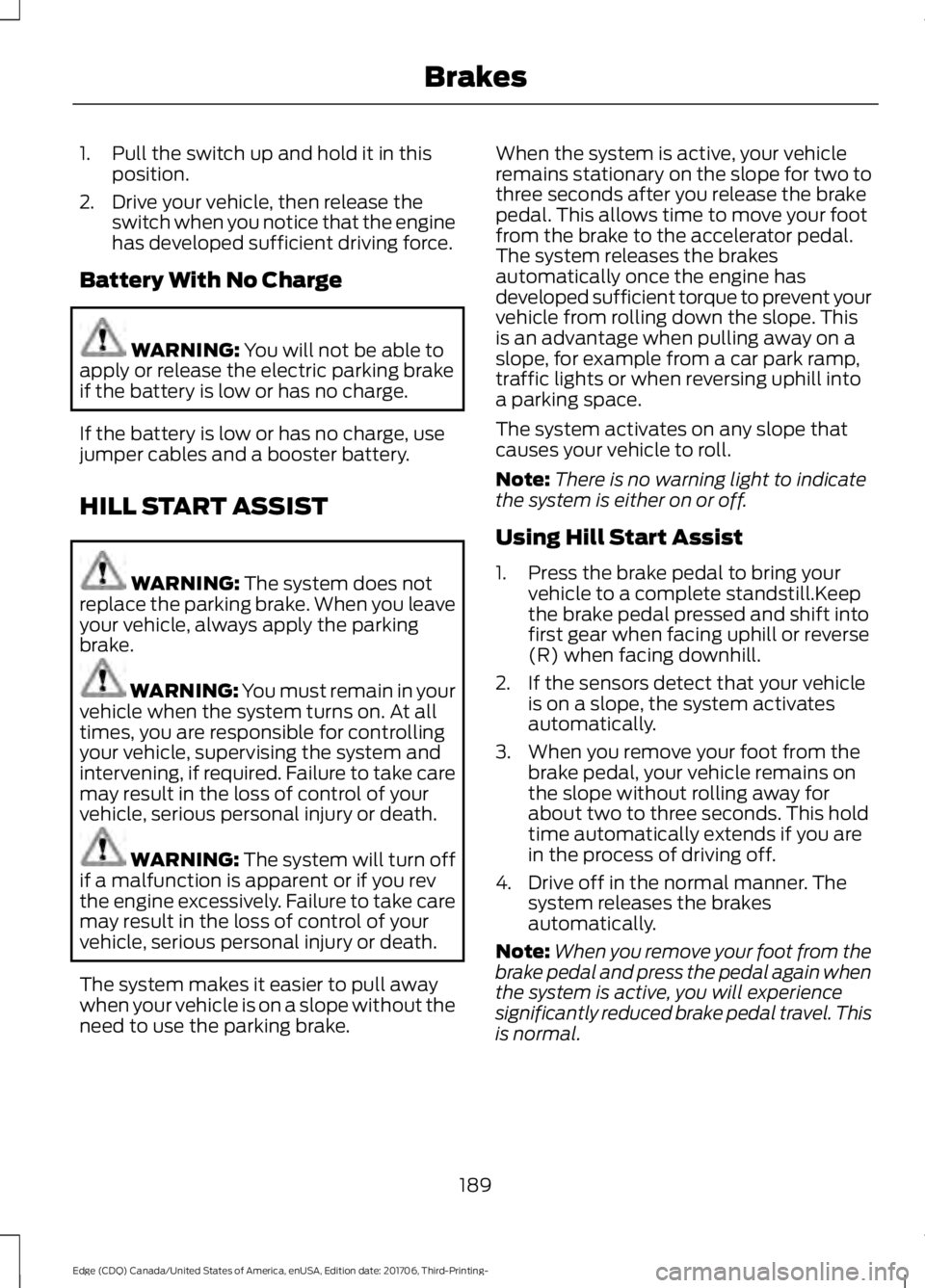 FORD EDGE 2018 Owners Manual 1. Pull the switch up and hold it in this
position.
2. Drive your vehicle, then release the switch when you notice that the engine
has developed sufficient driving force.
Battery With No Charge WARNIN FORD EDGE 2018 Owners Manual 1. Pull the switch up and hold it in this
position.
2. Drive your vehicle, then release the switch when you notice that the engine
has developed sufficient driving force.
Battery With No Charge WARNIN
