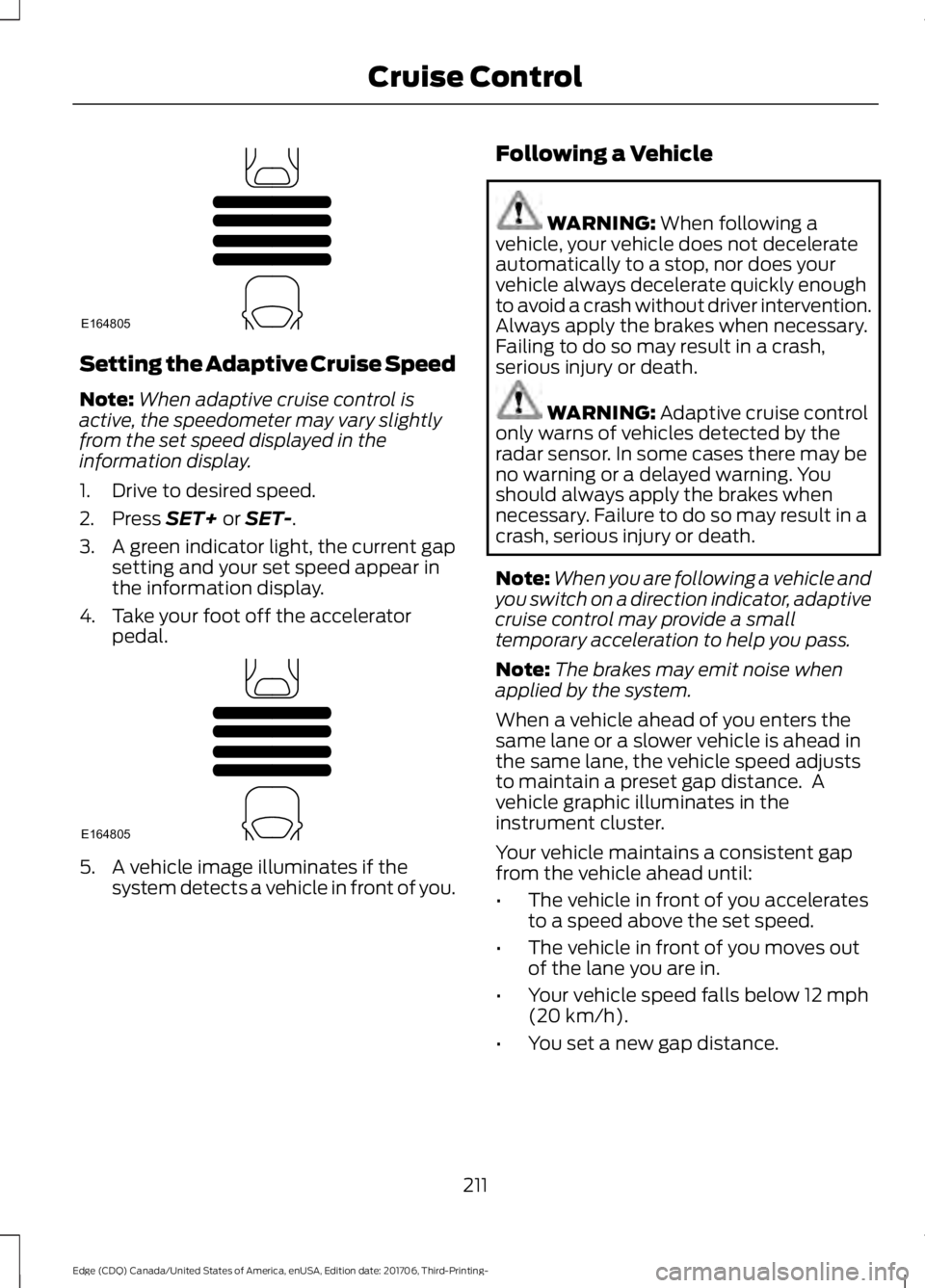 FORD EDGE 2018 Owners Manual Setting the Adaptive Cruise Speed
Note:
When adaptive cruise control is
active, the speedometer may vary slightly
from the set speed displayed in the
information display.
1. Drive to desired speed.
2. FORD EDGE 2018 Owners Manual Setting the Adaptive Cruise Speed
Note:
When adaptive cruise control is
active, the speedometer may vary slightly
from the set speed displayed in the
information display.
1. Drive to desired speed.
2.