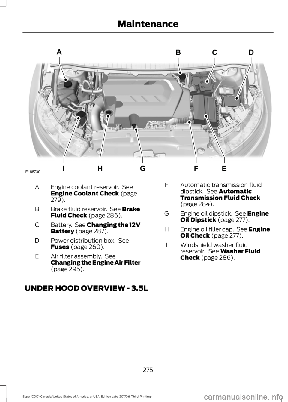 FORD EDGE 2018 Owners Manual Engine coolant reservoir. See
Engine Coolant Check (page
279).
A
Brake fluid reservoir. See
Brake
Fluid Check (page 286).
B
Battery. See
Changing the 12V
Battery (page 287).
C
Power distribution FORD EDGE 2018 Owners Manual Engine coolant reservoir. See
Engine Coolant Check (page
279).
A
Brake fluid reservoir. See
Brake
Fluid Check (page 286).
B
Battery. See
Changing the 12V
Battery (page 287).
C
Power distribution