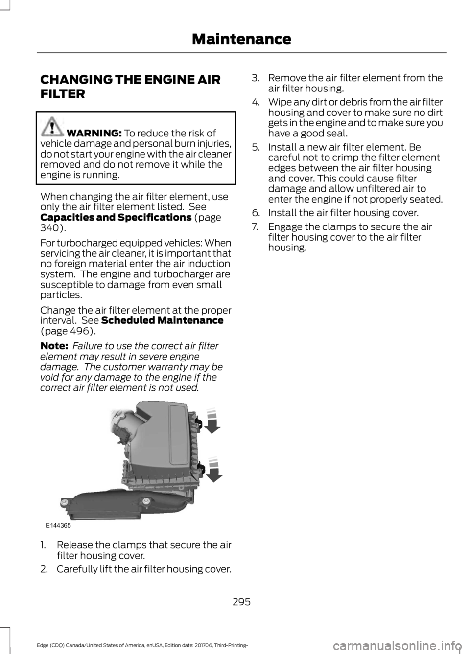 FORD EDGE 2018 Owners Manual CHANGING THE ENGINE AIR
FILTER
WARNING: To reduce the risk of
vehicle damage and personal burn injuries,
do not start your engine with the air cleaner
removed and do not remove it while the
engine is FORD EDGE 2018 Owners Manual CHANGING THE ENGINE AIR
FILTER
WARNING: To reduce the risk of
vehicle damage and personal burn injuries,
do not start your engine with the air cleaner
removed and do not remove it while the
engine is