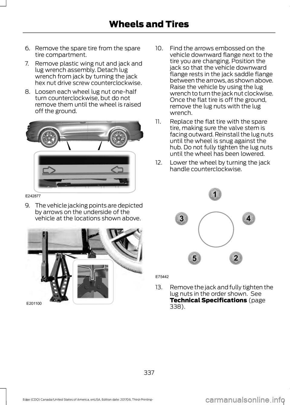 FORD EDGE 2018 Owners Manual 6. Remove the spare tire from the spare
tire compartment.
7. Remove plastic wing nut and jack and lug wrench assembly. Detach lug
wrench from jack by turning the jack
hex nut drive screw counterclockw FORD EDGE 2018 Owners Manual 6. Remove the spare tire from the spare
tire compartment.
7. Remove plastic wing nut and jack and lug wrench assembly. Detach lug
wrench from jack by turning the jack
hex nut drive screw counterclockw