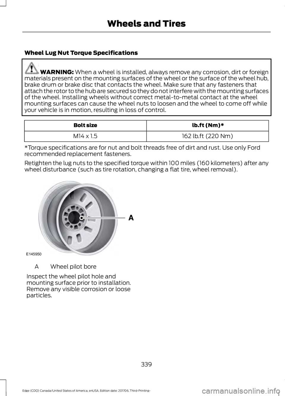 FORD EDGE 2018 Owners Manual Wheel Lug Nut Torque Specifications
WARNING: When a wheel is installed, always remove any corrosion, dirt or foreign
materials present on the mounting surfaces of the wheel or the surface of the wheel FORD EDGE 2018 Owners Manual Wheel Lug Nut Torque Specifications
WARNING: When a wheel is installed, always remove any corrosion, dirt or foreign
materials present on the mounting surfaces of the wheel or the surface of the wheel