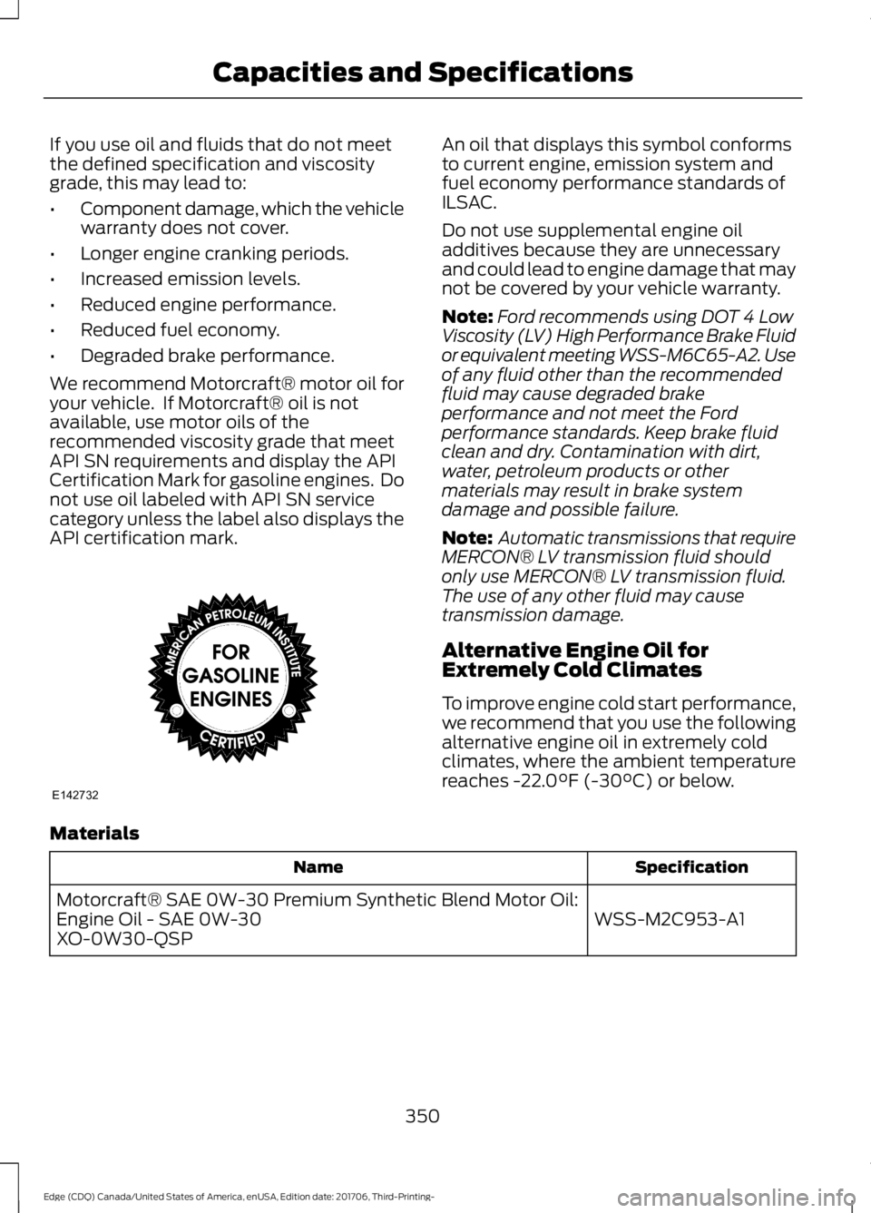 FORD EDGE 2018 Owners Manual If you use oil and fluids that do not meet
the defined specification and viscosity
grade, this may lead to:
•
Component damage, which the vehicle
warranty does not cover.
• Longer engine cranking FORD EDGE 2018 Owners Manual If you use oil and fluids that do not meet
the defined specification and viscosity
grade, this may lead to:
•
Component damage, which the vehicle
warranty does not cover.
• Longer engine cranking