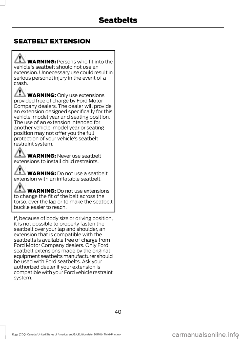 FORD EDGE 2018 Service Manual SEATBELT EXTENSION
WARNING: Persons who fit into the
vehicle's seatbelt should not use an
extension. Unnecessary use could result in
serious personal injury in the event of a
crash. WARNING:
Only FORD EDGE 2018 Service Manual SEATBELT EXTENSION
WARNING: Persons who fit into the
vehicle's seatbelt should not use an
extension. Unnecessary use could result in
serious personal injury in the event of a
crash. WARNING:
Only