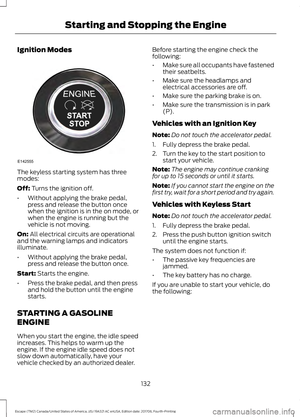 FORD ESCAPE 2018 Owners Manual Ignition Modes
The keyless starting system has three
modes:
Off: Turns the ignition off.
• Without applying the brake pedal,
press and release the button once
when the ignition is in the on mode, or FORD ESCAPE 2018 Owners Manual Ignition Modes
The keyless starting system has three
modes:
Off: Turns the ignition off.
• Without applying the brake pedal,
press and release the button once
when the ignition is in the on mode, or
