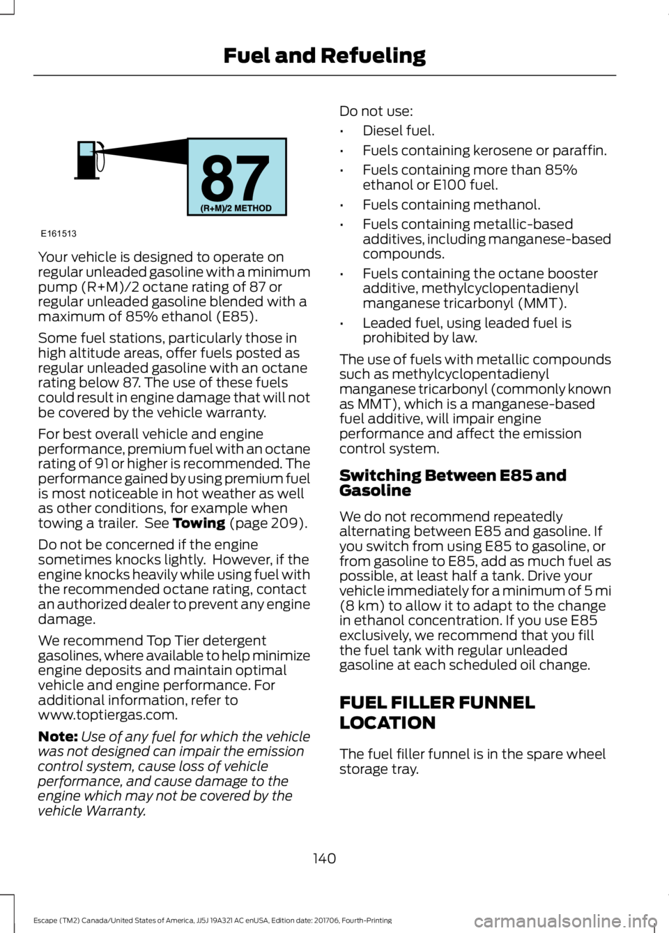 FORD ESCAPE 2018 Owners Manual Your vehicle is designed to operate on
regular unleaded gasoline with a minimum
pump (R+M)/2 octane rating of 87 or
regular unleaded gasoline blended with a
maximum of 85% ethanol (E85).
Some fuel sta FORD ESCAPE 2018 Owners Manual Your vehicle is designed to operate on
regular unleaded gasoline with a minimum
pump (R+M)/2 octane rating of 87 or
regular unleaded gasoline blended with a
maximum of 85% ethanol (E85).
Some fuel sta