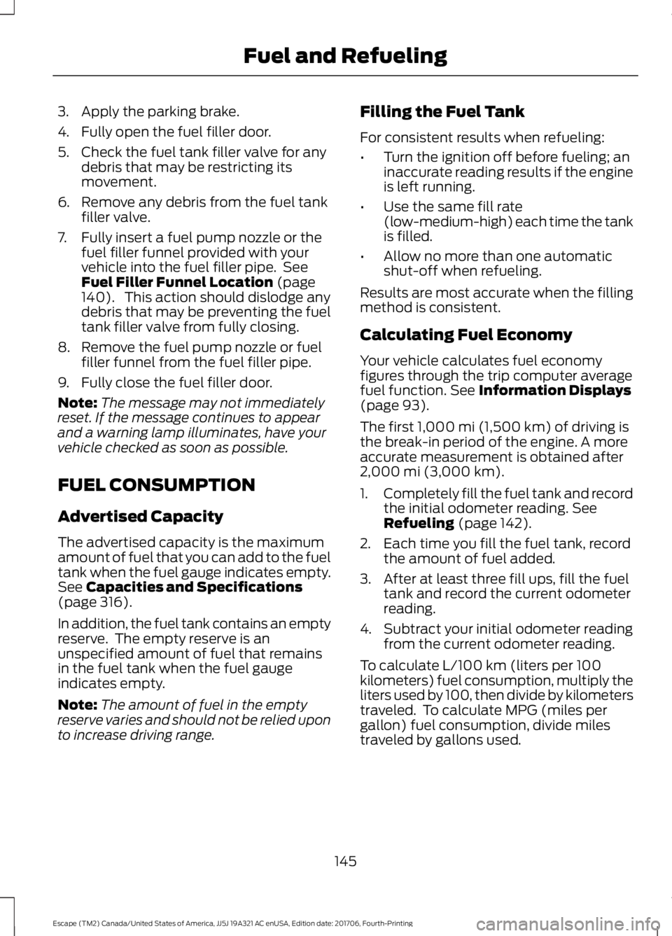 FORD ESCAPE 2018 Owners Manual 3. Apply the parking brake.
4. Fully open the fuel filler door.
5. Check the fuel tank filler valve for any
debris that may be restricting its
movement.
6. Remove any debris from the fuel tank filler FORD ESCAPE 2018 Owners Manual 3. Apply the parking brake.
4. Fully open the fuel filler door.
5. Check the fuel tank filler valve for any
debris that may be restricting its
movement.
6. Remove any debris from the fuel tank filler