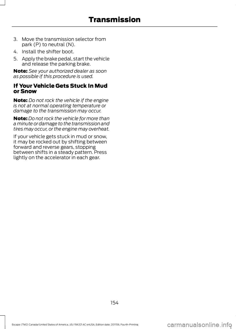 FORD ESCAPE 2018 Owners Manual 3. Move the transmission selector from
park (P) to neutral (N).
4. Install the shifter boot.
5. Apply the brake pedal, start the vehicle
and release the parking brake.
Note: See your authorized dealer FORD ESCAPE 2018 Owners Manual 3. Move the transmission selector from
park (P) to neutral (N).
4. Install the shifter boot.
5. Apply the brake pedal, start the vehicle
and release the parking brake.
Note: See your authorized dealer