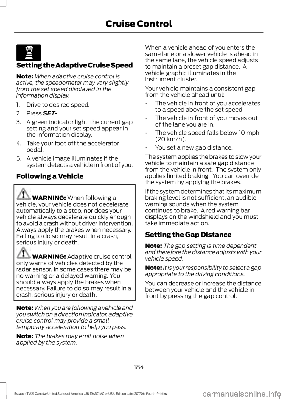 FORD ESCAPE 2018 Owners Manual Setting the Adaptive Cruise Speed
Note:
When adaptive cruise control is
active, the speedometer may vary slightly
from the set speed displayed in the
information display.
1. Drive to desired speed.
2. FORD ESCAPE 2018 Owners Manual Setting the Adaptive Cruise Speed
Note:
When adaptive cruise control is
active, the speedometer may vary slightly
from the set speed displayed in the
information display.
1. Drive to desired speed.
2.