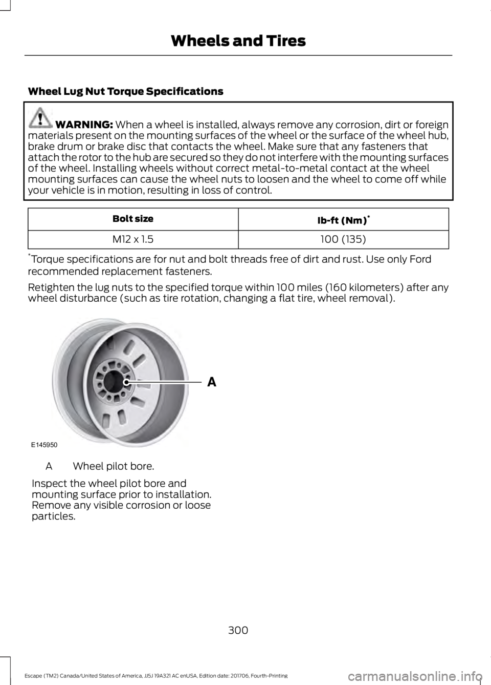 FORD ESCAPE 2018 Owners Manual Wheel Lug Nut Torque Specifications
WARNING: When a wheel is installed, always remove any corrosion, dirt or foreign
materials present on the mounting surfaces of the wheel or the surface of the wheel FORD ESCAPE 2018 Owners Manual Wheel Lug Nut Torque Specifications
WARNING: When a wheel is installed, always remove any corrosion, dirt or foreign
materials present on the mounting surfaces of the wheel or the surface of the wheel