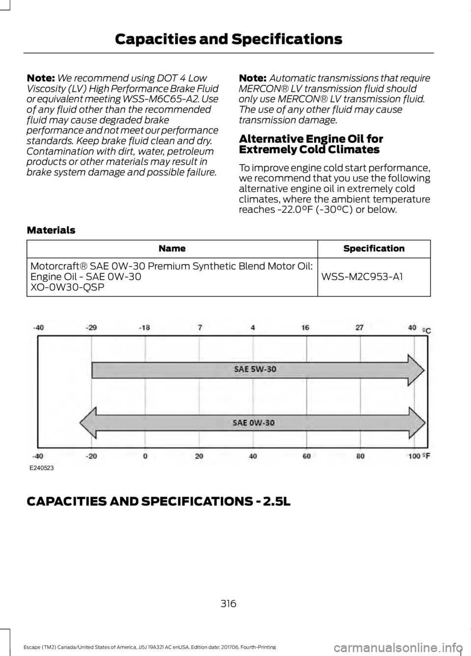 FORD ESCAPE 2018  Owners Manual Note:
We recommend using DOT 4 Low
Viscosity (LV) High Performance Brake Fluid
or equivalent meeting WSS-M6C65-A2. Use
of any fluid other than the recommended
fluid may cause degraded brake
performanc