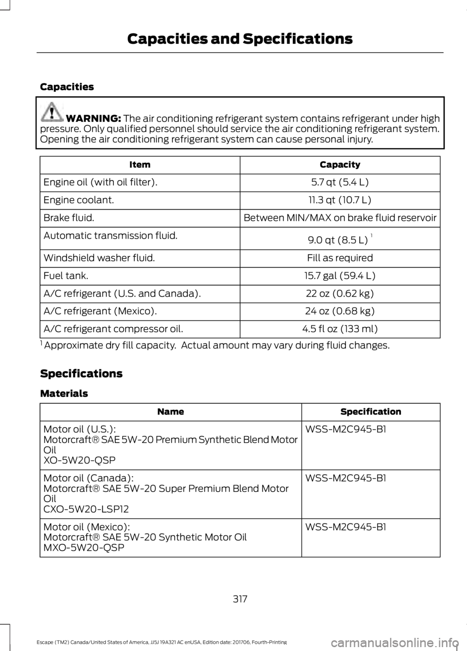 FORD ESCAPE 2018  Owners Manual Capacities
WARNING: The air conditioning refrigerant system contains refrigerant under high
pressure. Only qualified personnel should service the air conditioning refrigerant system.
Opening the air c