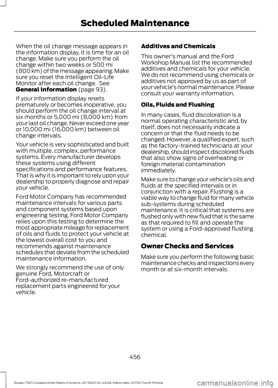 FORD ESCAPE 2018  Owners Manual When the oil change message appears in
the information display, it is time for an oil
change. Make sure you perform the oil
change within two weeks or 500 mi
(800 km) of the message appearing. Make
su