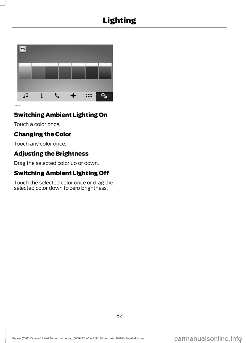 FORD ESCAPE 2018 Manual Online Switching Ambient Lighting On
Touch a color once.
Changing the Color
Touch any color once.
Adjusting the Brightness
Drag the selected color up or down.
Switching Ambient Lighting Off
Touch the selecte FORD ESCAPE 2018 Manual Online Switching Ambient Lighting On
Touch a color once.
Changing the Color
Touch any color once.
Adjusting the Brightness
Drag the selected color up or down.
Switching Ambient Lighting Off
Touch the selecte