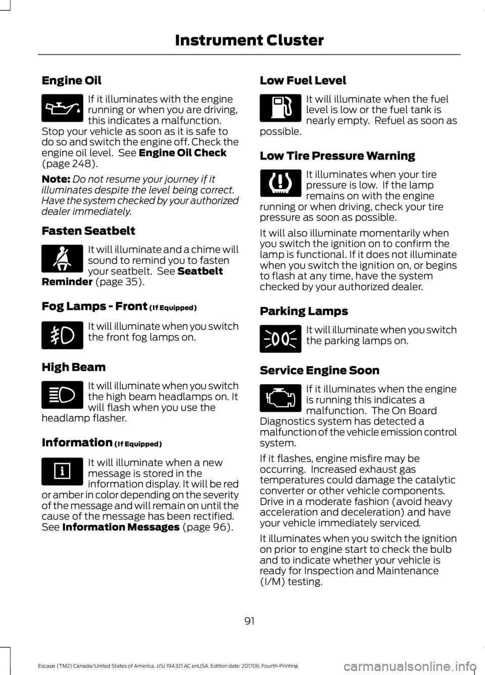 FORD ESCAPE 2018  Owners Manual Engine Oil
If it illuminates with the engine
running or when you are driving,
this indicates a malfunction.
Stop your vehicle as soon as it is safe to
do so and switch the engine off. Check the
engine