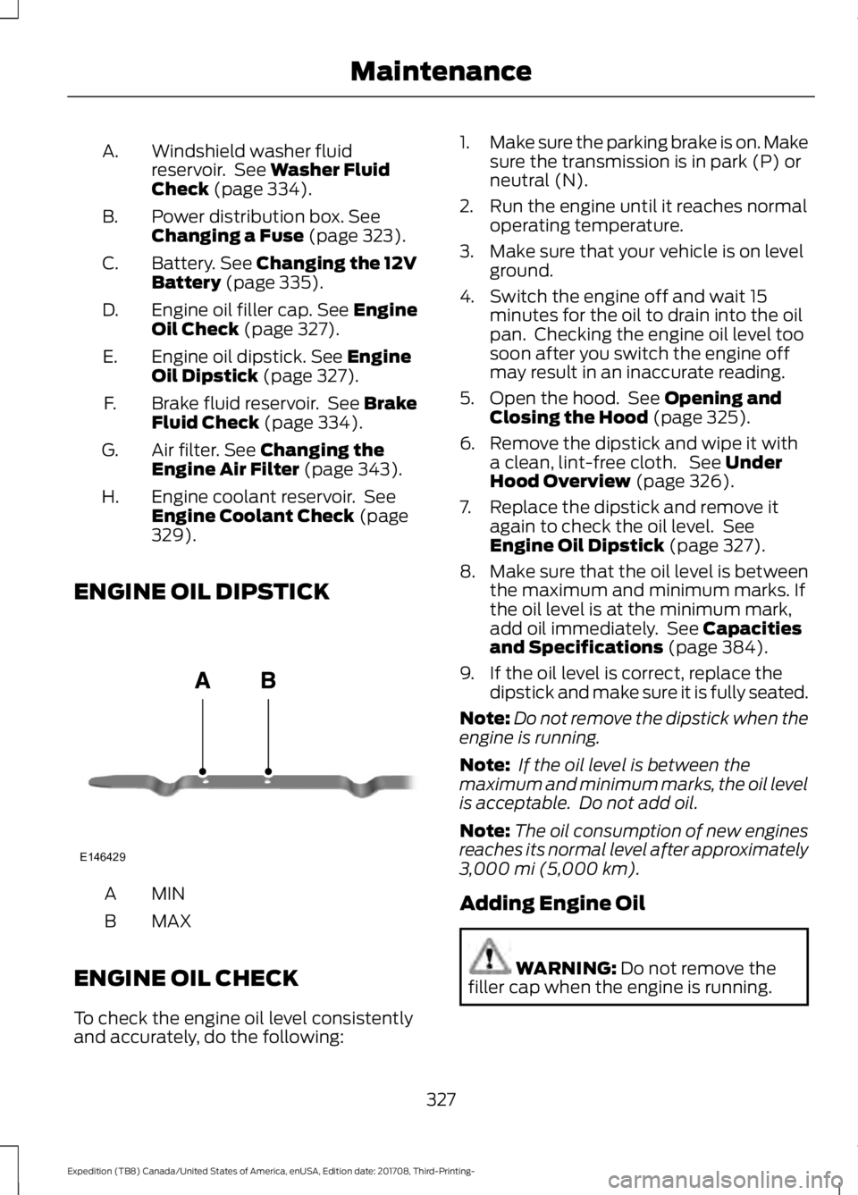 FORD EXPEDITION 2018  Owners Manual Windshield washer fluid
reservoir.  See Washer Fluid
Check (page 334).
A.
Power distribution box.
 See
Changing a Fuse (page 323).
B.
Battery.
 See Changing the 12V
Battery (page 335).
C.
Engine oil f