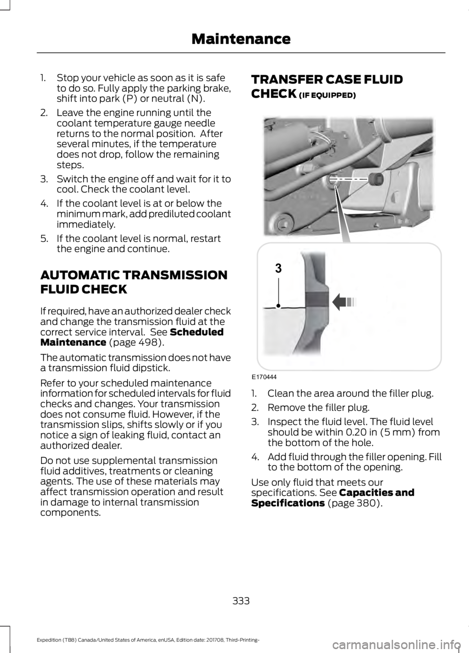 FORD EXPEDITION 2018 Owners Manual 1. Stop your vehicle as soon as it is safe
to do so. Fully apply the parking brake,
shift into park (P) or neutral (N).
2. Leave the engine running until the coolant temperature gauge needle
returns t FORD EXPEDITION 2018 Owners Manual 1. Stop your vehicle as soon as it is safe
to do so. Fully apply the parking brake,
shift into park (P) or neutral (N).
2. Leave the engine running until the coolant temperature gauge needle
returns t