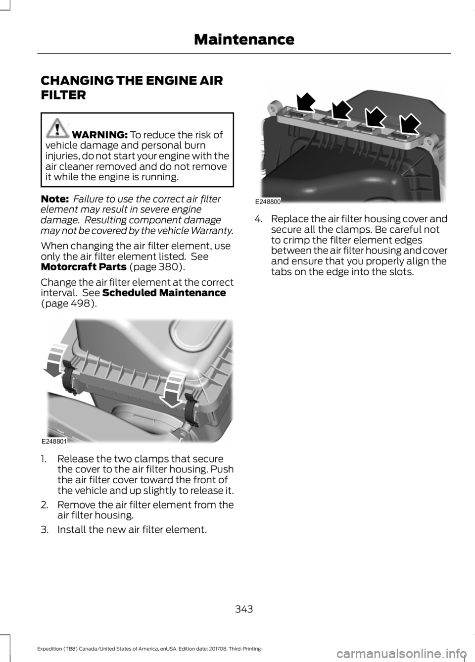 FORD EXPEDITION 2018 Owners Manual CHANGING THE ENGINE AIR
FILTER
WARNING: To reduce the risk of
vehicle damage and personal burn
injuries, do not start your engine with the
air cleaner removed and do not remove
it while the engine is FORD EXPEDITION 2018 Owners Manual CHANGING THE ENGINE AIR
FILTER
WARNING: To reduce the risk of
vehicle damage and personal burn
injuries, do not start your engine with the
air cleaner removed and do not remove
it while the engine is