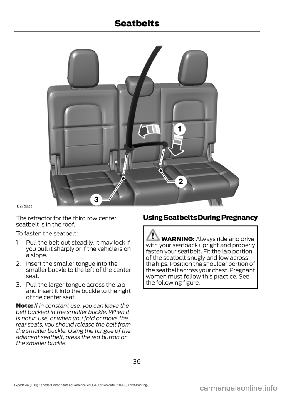 FORD EXPEDITION 2018 Owners Guide The retractor for the third row center
seatbelt is in the roof.
To fasten the seatbelt:
1. Pull the belt out steadily. It may lock if
you pull it sharply or if the vehicle is on
a slope.
2. Insert the FORD EXPEDITION 2018 Owners Guide The retractor for the third row center
seatbelt is in the roof.
To fasten the seatbelt:
1. Pull the belt out steadily. It may lock if
you pull it sharply or if the vehicle is on
a slope.
2. Insert the