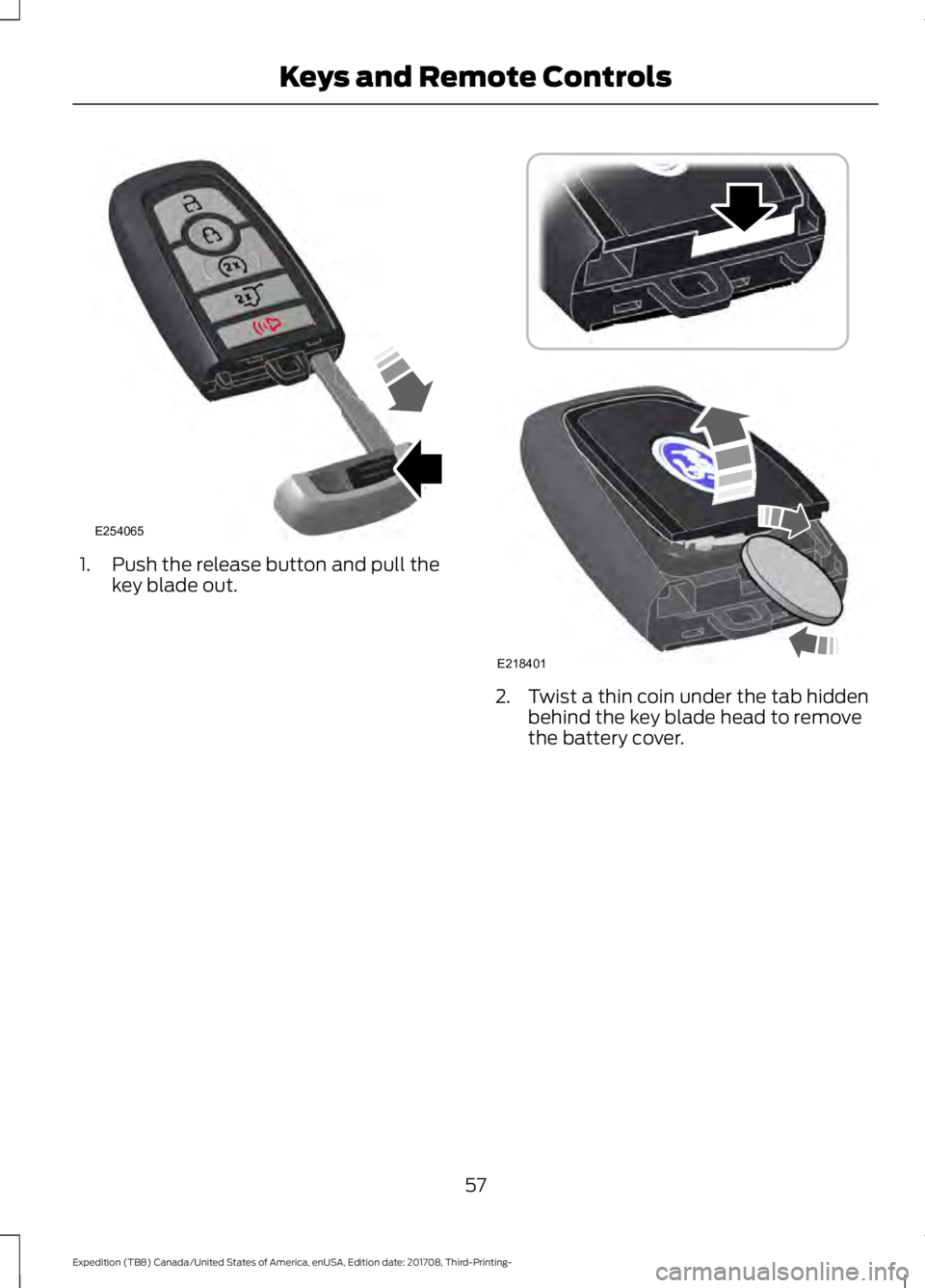 FORD EXPEDITION 2018 Workshop Manual 1. Push the release button and pull the
key blade out. 2. Twist a thin coin under the tab hidden
behind the key blade head to remove
the battery cover.
57
Expedition (TB8) Canada/United States of Amer FORD EXPEDITION 2018 Workshop Manual 1. Push the release button and pull the
key blade out. 2. Twist a thin coin under the tab hidden
behind the key blade head to remove
the battery cover.
57
Expedition (TB8) Canada/United States of Amer