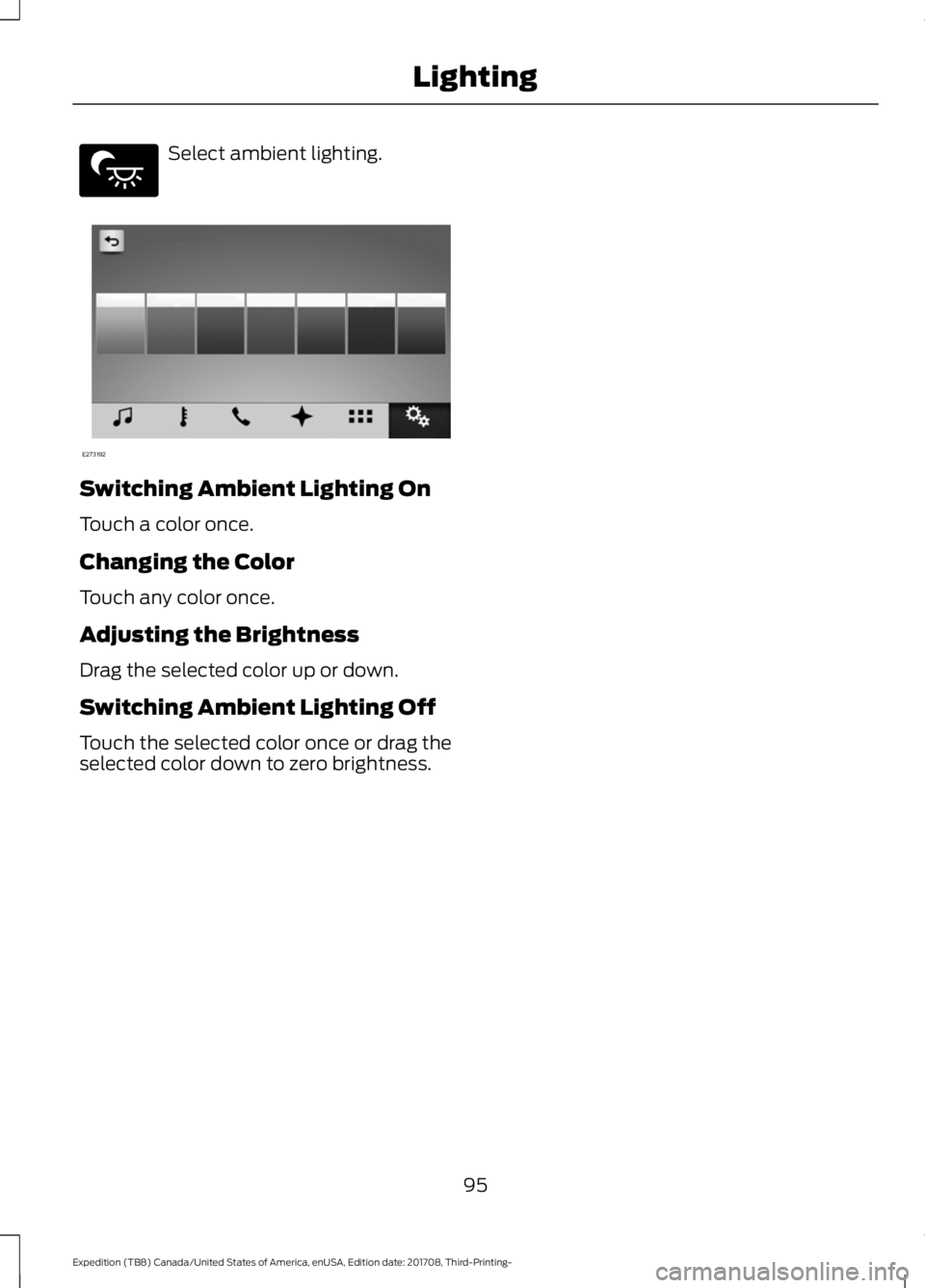 FORD EXPEDITION 2018 Owners Manual Select ambient lighting.
Switching Ambient Lighting On
Touch a color once.
Changing the Color
Touch any color once.
Adjusting the Brightness
Drag the selected color up or down.
Switching Ambient Light FORD EXPEDITION 2018 Owners Manual Select ambient lighting.
Switching Ambient Lighting On
Touch a color once.
Changing the Color
Touch any color once.
Adjusting the Brightness
Drag the selected color up or down.
Switching Ambient Light