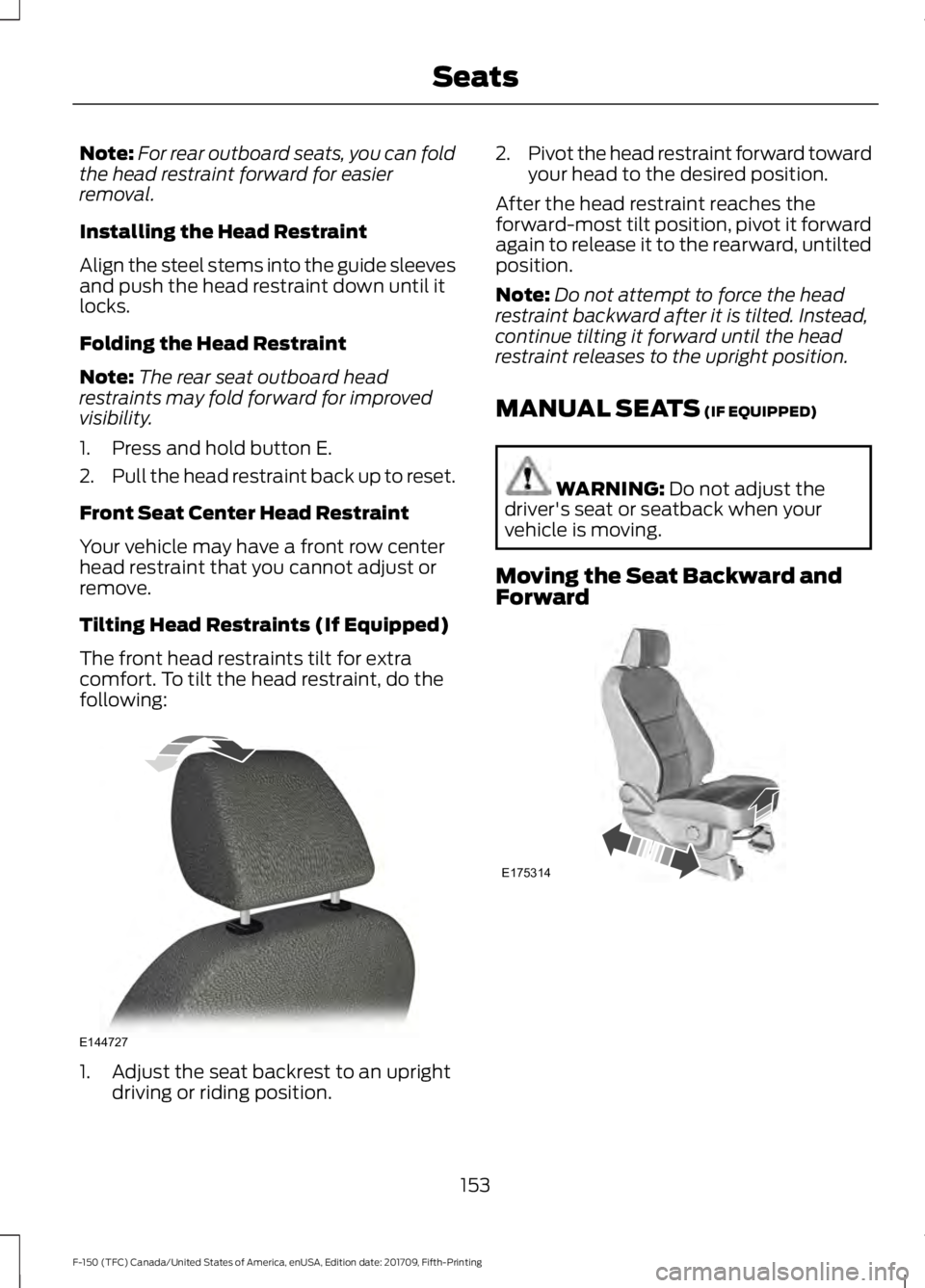 FORD F-150 2018  Owners Manual Note:
For rear outboard seats, you can fold
the head restraint forward for easier
removal.
Installing the Head Restraint
Align the steel stems into the guide sleeves
and push the head restraint down u