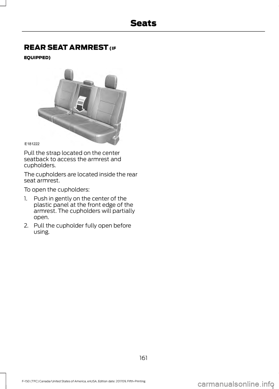 FORD F-150 2018  Owners Manual REAR SEAT ARMREST (IF
EQUIPPED) Pull the strap located on the center
seatback to access the armrest and
cupholders.
The cupholders are located inside the rear
seat armrest.
To open the cupholders:
1. 