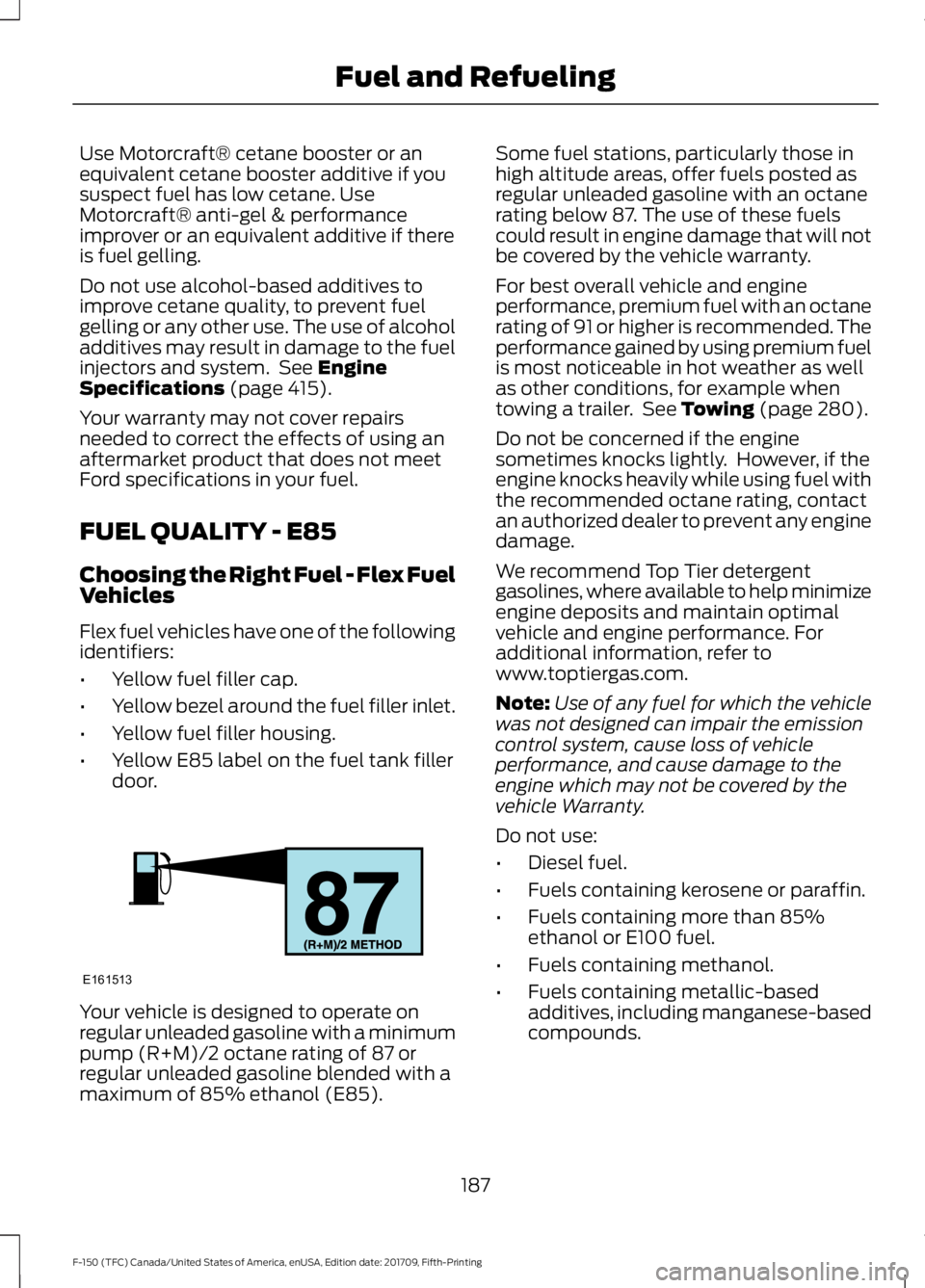 FORD F-150 2018 Owners Manual Use Motorcraft® cetane booster or an
equivalent cetane booster additive if you
suspect fuel has low cetane. Use
Motorcraft® anti-gel & performance
improver or an equivalent additive if there
is fuel FORD F-150 2018 Owners Manual Use Motorcraft® cetane booster or an
equivalent cetane booster additive if you
suspect fuel has low cetane. Use
Motorcraft® anti-gel & performance
improver or an equivalent additive if there
is fuel