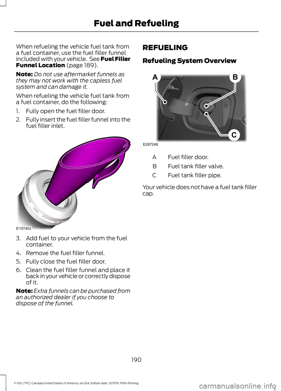 FORD F-150 2018 Owners Manual When refueling the vehicle fuel tank from
a fuel container, use the fuel filler funnel
included with your vehicle. See Fuel Filler
Funnel Location (page 189).
Note: Do not use aftermarket funnels as
FORD F-150 2018 Owners Manual When refueling the vehicle fuel tank from
a fuel container, use the fuel filler funnel
included with your vehicle. See Fuel Filler
Funnel Location (page 189).
Note: Do not use aftermarket funnels as