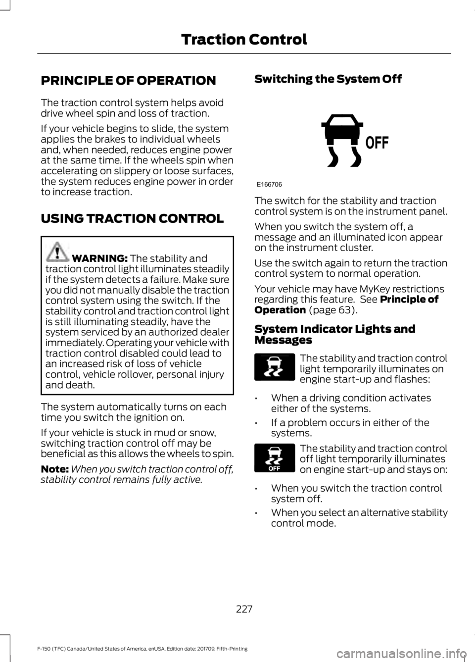 FORD F-150 2018 Owners Manual PRINCIPLE OF OPERATION
The traction control system helps avoid
drive wheel spin and loss of traction.
If your vehicle begins to slide, the system
applies the brakes to individual wheels
and, when need FORD F-150 2018 Owners Manual PRINCIPLE OF OPERATION
The traction control system helps avoid
drive wheel spin and loss of traction.
If your vehicle begins to slide, the system
applies the brakes to individual wheels
and, when need
