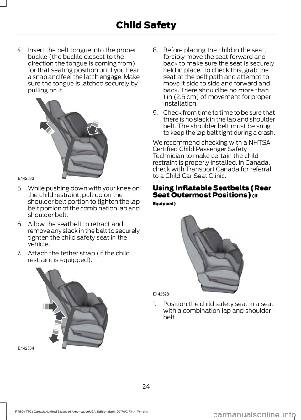 FORD F-150 2018 Owners Manual 4. Insert the belt tongue into the proper
buckle (the buckle closest to the
direction the tongue is coming from)
for that seating position until you hear
a snap and feel the latch engage. Make
sure th