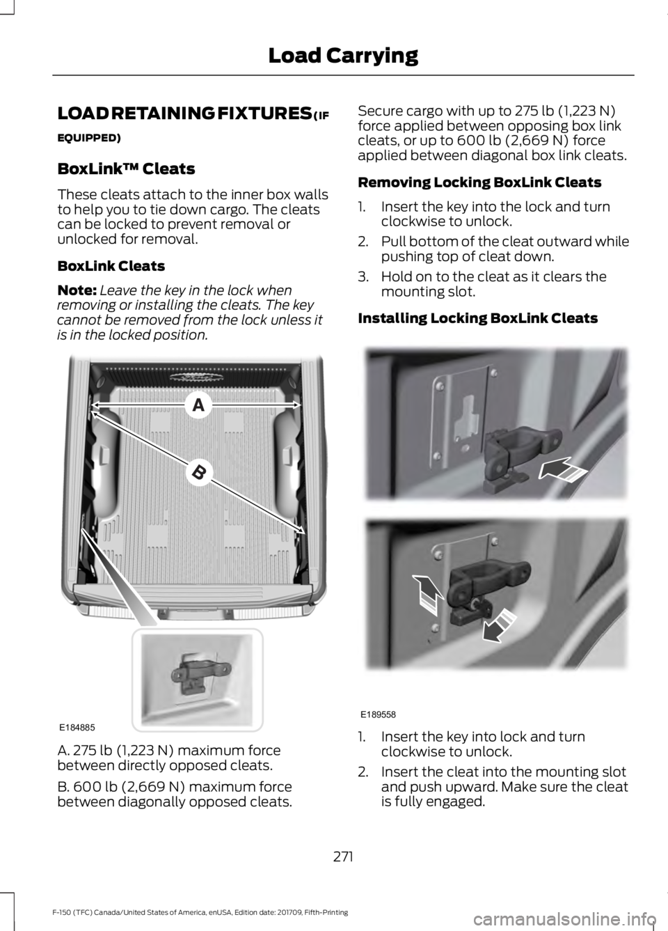 FORD F-150 2018 Owners Manual LOAD RETAINING FIXTURES (IF
EQUIPPED)
BoxLink
™ Cleats
These cleats attach to the inner box walls
to help you to tie down cargo. The cleats
can be locked to prevent removal or
unlocked for removal.
FORD F-150 2018 Owners Manual LOAD RETAINING FIXTURES (IF
EQUIPPED)
BoxLink
™ Cleats
These cleats attach to the inner box walls
to help you to tie down cargo. The cleats
can be locked to prevent removal or
unlocked for removal.