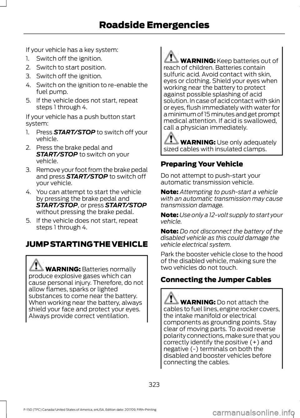FORD F-150 2018 Owners Manual If your vehicle has a key system:
1. Switch off the ignition.
2. Switch to start position.
3. Switch off the ignition.
4.
Switch on the ignition to re-enable the
fuel pump.
5. If the vehicle does not FORD F-150 2018 Owners Manual If your vehicle has a key system:
1. Switch off the ignition.
2. Switch to start position.
3. Switch off the ignition.
4.
Switch on the ignition to re-enable the
fuel pump.
5. If the vehicle does not